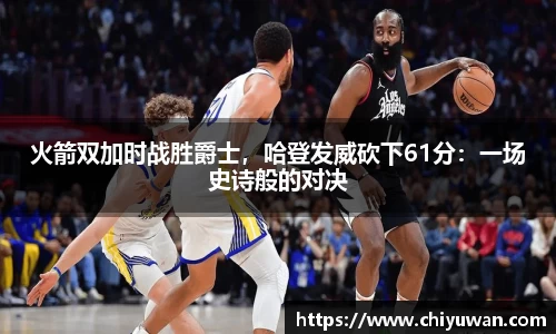 火箭双加时战胜爵士，哈登发威砍下61分：一场史诗般的对决
