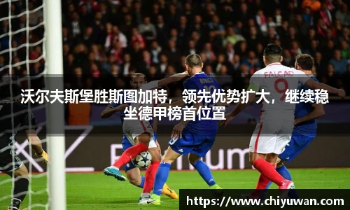 沃尔夫斯堡胜斯图加特，领先优势扩大，继续稳坐德甲榜首位置