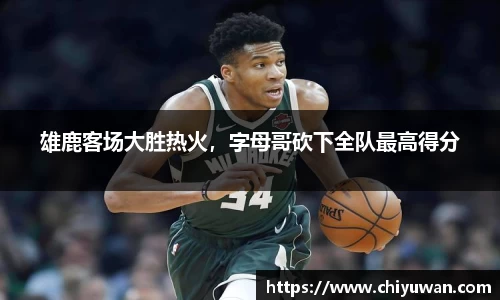 雄鹿客场大胜热火，字母哥砍下全队最高得分
