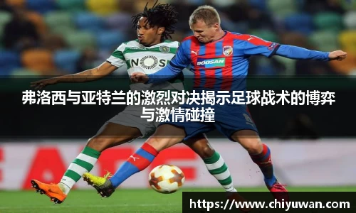 弗洛西与亚特兰的激烈对决揭示足球战术的博弈与激情碰撞