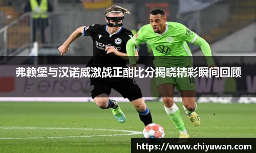 弗赖堡与汉诺威激战正酣比分揭晓精彩瞬间回顾