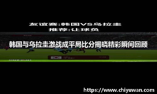 韩国与乌拉圭激战成平局比分揭晓精彩瞬间回顾