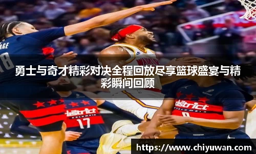 勇士与奇才精彩对决全程回放尽享篮球盛宴与精彩瞬间回顾