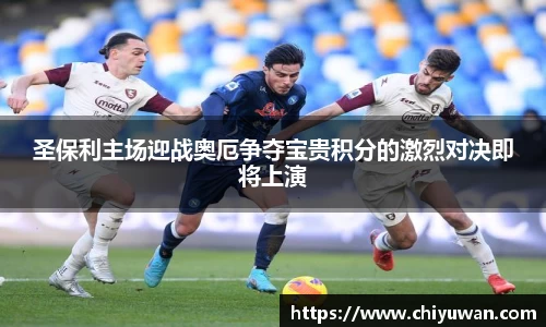 圣保利主场迎战奥厄争夺宝贵积分的激烈对决即将上演