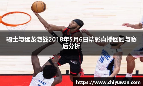 骑士与猛龙激战2018年5月6日精彩直播回顾与赛后分析